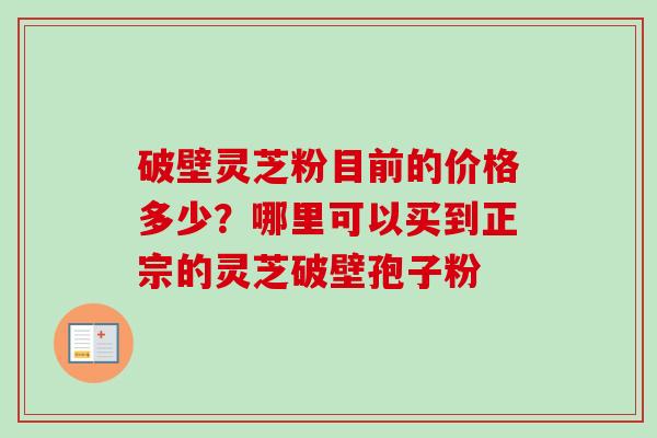 破壁灵芝粉目前的价格多少？哪里可以买到正宗的灵芝破壁孢子粉