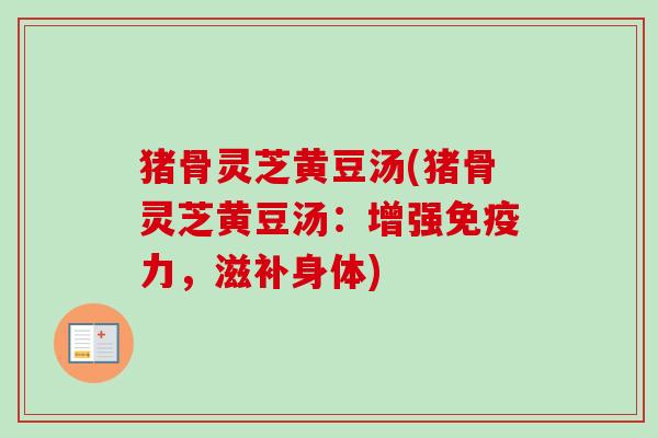 猪骨灵芝黄豆汤(猪骨灵芝黄豆汤:增强免疫力,滋补身体) 猪骨灵芝黄豆汤(猪骨灵芝黄豆汤:增强免疫力,滋补身体)