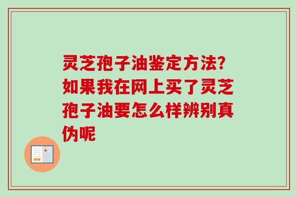 灵芝孢子油鉴定方法?如果我在网上买了灵芝孢子油要怎么样辨别真伪呢 灵芝孢子油鉴定方法?如果我在网上买了灵芝孢子油要怎么样辨别真伪呢
