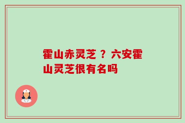 霍山赤灵芝 ？六安霍山灵芝很有名吗