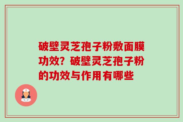 破壁灵芝孢子粉敷面膜功效？破壁灵芝孢子粉的功效与作用有哪些