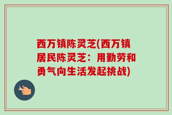 西万镇陈灵芝(西万镇居民陈灵芝:用勤劳和勇气向生活发起挑战) 西万镇陈灵芝(西万镇居民陈灵芝:用勤劳和勇气向生活发起挑战)