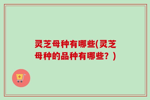 灵芝母种有哪些(灵芝母种的品种有哪些？)