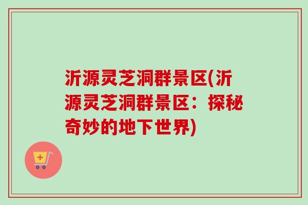 沂源灵芝洞群景区(沂源灵芝洞群景区:探秘奇妙的地下世界) 沂源灵芝洞群景区(沂源灵芝洞群景区:探秘奇妙的地下世界)