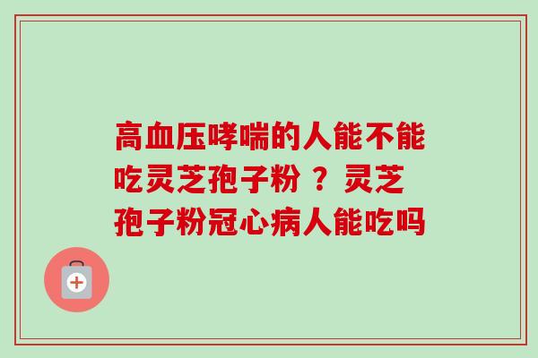 高的人能不能吃灵芝孢子粉 ?灵芝孢子粉人能吃吗 高的人能不能吃灵芝孢子粉 ?灵芝孢子粉人能吃吗