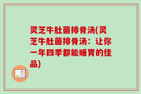 灵芝牛肚菌排骨汤(灵芝牛肚菌排骨汤:让你一年四季都能暖胃的佳品) 灵芝牛肚菌排骨汤(灵芝牛肚菌排骨汤:让你一年四季都能暖胃的佳品)