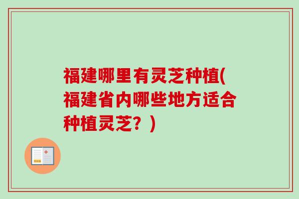 福建哪里有灵芝种植(福建省内哪些地方适合种植灵芝？)