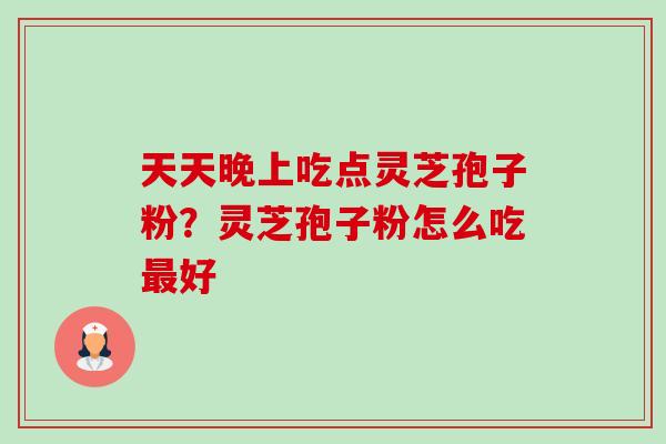 天天晚上吃点灵芝孢子粉?灵芝孢子粉怎么吃好 天天晚上吃点灵芝孢子粉?灵芝孢子粉怎么吃好
