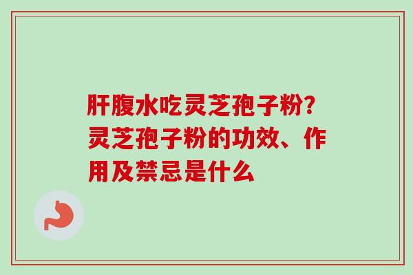 腹水吃灵芝孢子粉？灵芝孢子粉的功效、作用及禁忌是什么