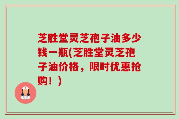 芝胜堂灵芝孢子油多少钱一瓶(芝胜堂灵芝孢子油价格,限时优惠抢购!) 芝胜堂灵芝孢子油多少钱一瓶(芝胜堂灵芝孢子油价格,限时优惠抢购!)