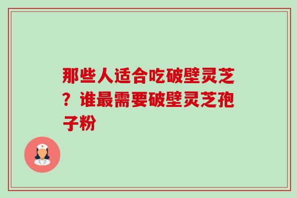 那些人适合吃破壁灵芝?谁需要破壁灵芝孢子粉 那些人适合吃破壁灵芝?谁需要破壁灵芝孢子粉