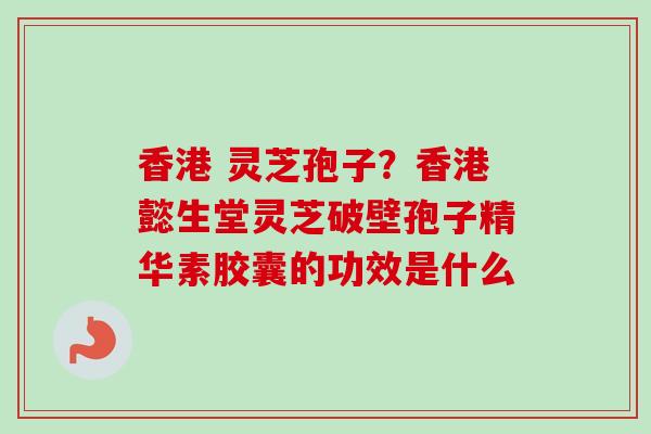 香港 灵芝孢子?香港懿生堂灵芝破壁孢子精华素胶囊的功效是什么 香港 灵芝孢子?香港懿生堂灵芝破壁孢子精华素胶囊的功效是什么