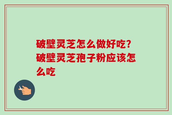 破壁灵芝怎么做好吃?破壁灵芝孢子粉应该怎么吃 破壁灵芝怎么做好吃?破壁灵芝孢子粉应该怎么吃