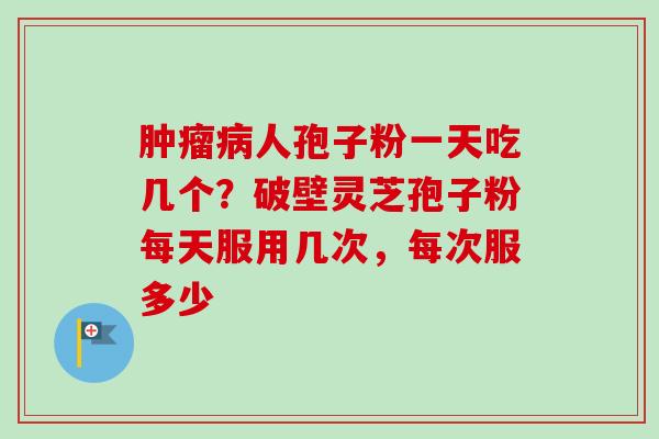 人孢子粉一天吃几个?破壁灵芝孢子粉每天服用几次,每次服多少 人孢子粉一天吃几个?破壁灵芝孢子粉每天服用几次,每次服多少