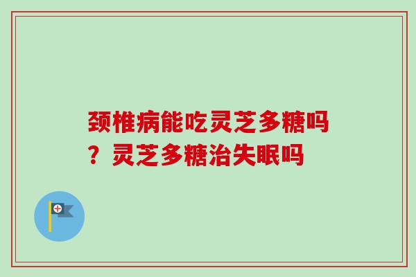 颈椎能吃灵芝多糖吗?灵芝多糖吗 颈椎能吃灵芝多糖吗?灵芝多糖吗