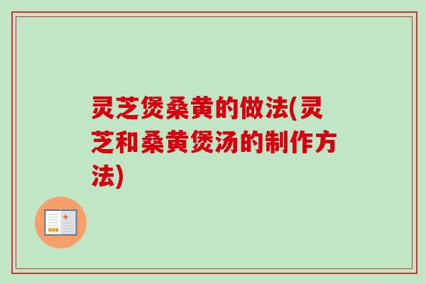 灵芝煲桑黄的做法(灵芝和桑黄煲汤的制作方法) 灵芝煲桑黄的做法(灵芝和桑黄煲汤的制作方法)