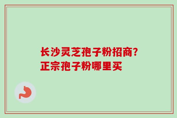 长沙灵芝孢子粉招商?正宗孢子粉哪里买 长沙灵芝孢子粉招商?正宗孢子粉哪里买