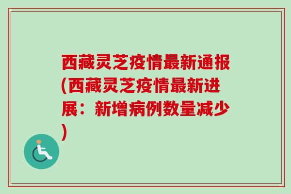 西藏灵芝疫情新通报(西藏灵芝疫情新进展：新增例数量减少)