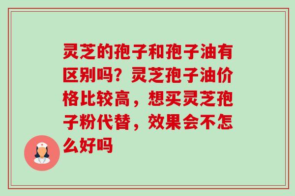 灵芝的孢子和孢子油有区别吗?灵芝孢子油价格比较高,想买灵芝孢子粉代替,效果会不怎么好吗 灵芝的孢子和孢子油有区别吗?灵芝孢子油价格比较高,想买灵芝孢子粉代替,效果会不怎么好吗