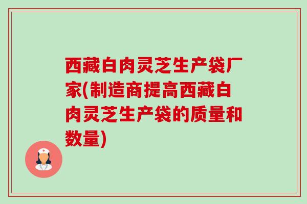 西藏白肉灵芝生产袋厂家(制造商提高西藏白肉灵芝生产袋的质量和数量) 西藏白肉灵芝生产袋厂家(制造商提高西藏白肉灵芝生产袋的质量和数量)