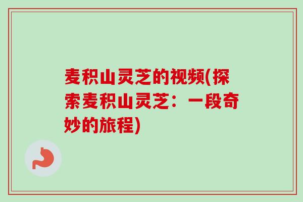 麦积山灵芝的视频(探索麦积山灵芝：一段奇妙的旅程)