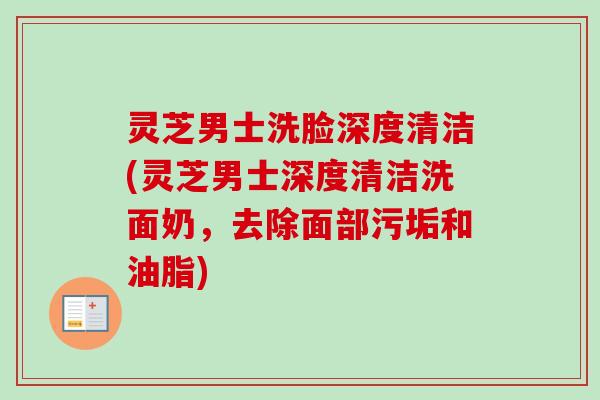 灵芝男士洗脸深度清洁(灵芝男士深度清洁洗面奶,去除面部污垢和油脂) 灵芝男士洗脸深度清洁(灵芝男士深度清洁洗面奶,去除面部污垢和油脂)