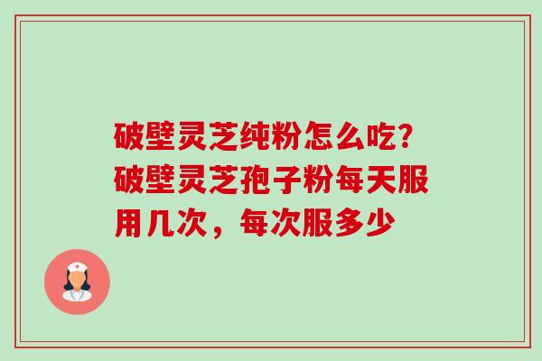 破壁灵芝纯粉怎么吃？破壁灵芝孢子粉每天服用几次，每次服多少
