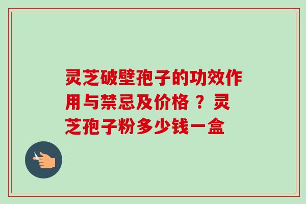 灵芝破壁孢子的功效作用与禁忌及价格 ？灵芝孢子粉多少钱一盒