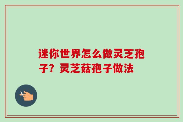 迷你世界怎么做灵芝孢子？灵芝菇孢子做法