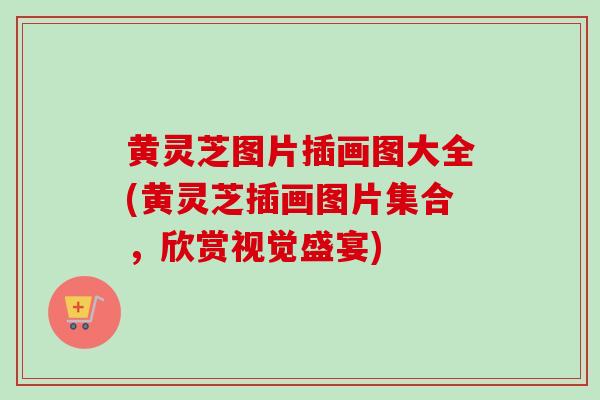 黄灵芝图片插画图大全(黄灵芝插画图片集合，欣赏视觉盛宴)