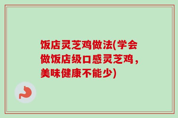 饭店灵芝鸡做法(学会做饭店级口感灵芝鸡,美味健康不能少) 饭店灵芝鸡做法(学会做饭店级口感灵芝鸡,美味健康不能少)