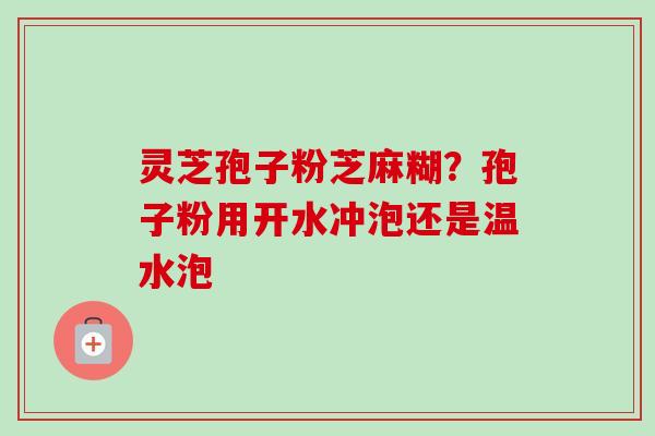 灵芝孢子粉芝麻糊？孢子粉用开水冲泡还是温水泡