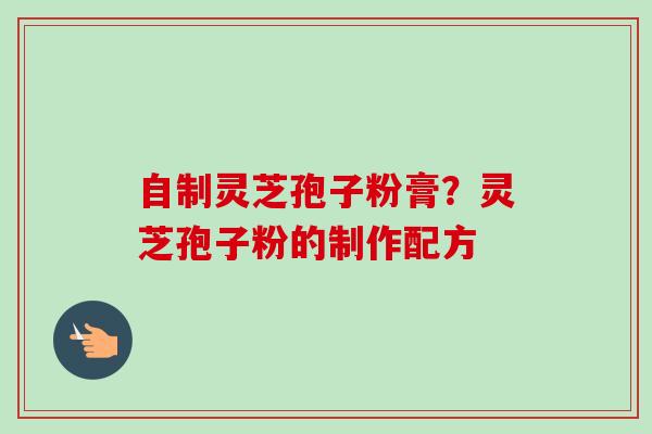 自制灵芝孢子粉膏？灵芝孢子粉的制作配方