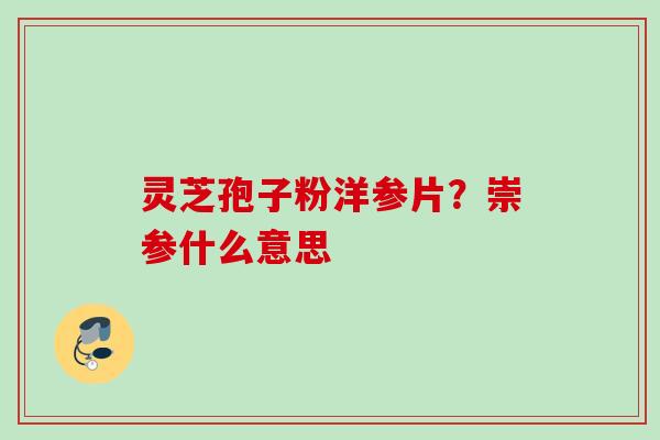 灵芝孢子粉洋参片?崇参什么意思 灵芝孢子粉洋参片?崇参什么意思