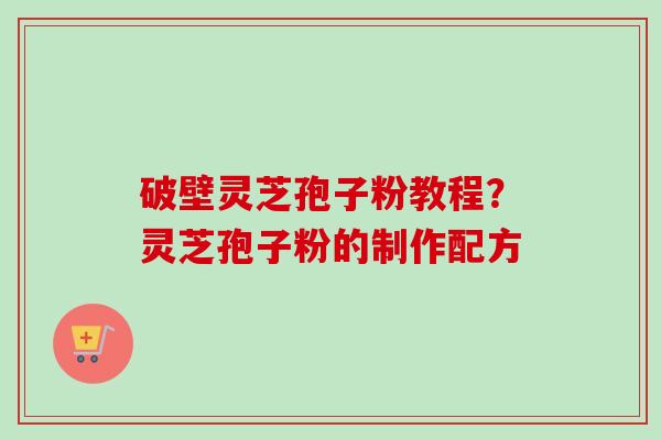 破壁灵芝孢子粉教程？灵芝孢子粉的制作配方