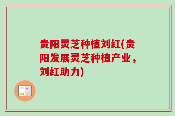 贵阳灵芝种植刘红(贵阳发展灵芝种植产业，刘红助力)