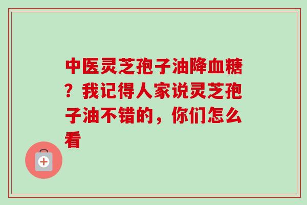 中医灵芝孢子油降?我记得人家说灵芝孢子油不错的,你们怎么看 中医灵芝孢子油降?我记得人家说灵芝孢子油不错的,你们怎么看