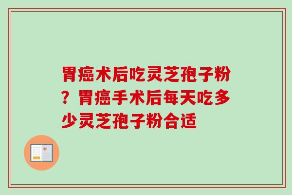 胃术后吃灵芝孢子粉?胃手术后每天吃多少灵芝孢子粉合适 胃术后吃灵芝孢子粉?胃手术后每天吃多少灵芝孢子粉合适