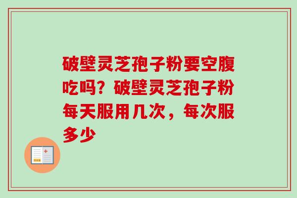 破壁灵芝孢子粉要空腹吃吗?破壁灵芝孢子粉每天服用几次,每次服多少 破壁灵芝孢子粉要空腹吃吗?破壁灵芝孢子粉每天服用几次,每次服多少