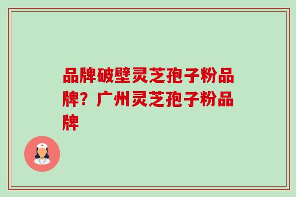 品牌破壁灵芝孢子粉品牌？广州灵芝孢子粉品牌