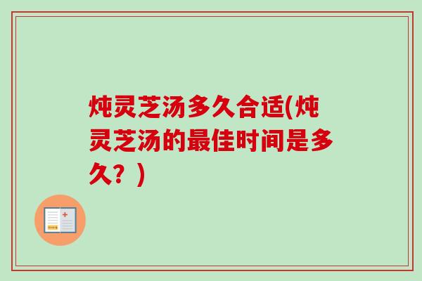 炖灵芝汤多久合适(炖灵芝汤的佳时间是多久?) 炖灵芝汤多久合适(炖灵芝汤的佳时间是多久?)