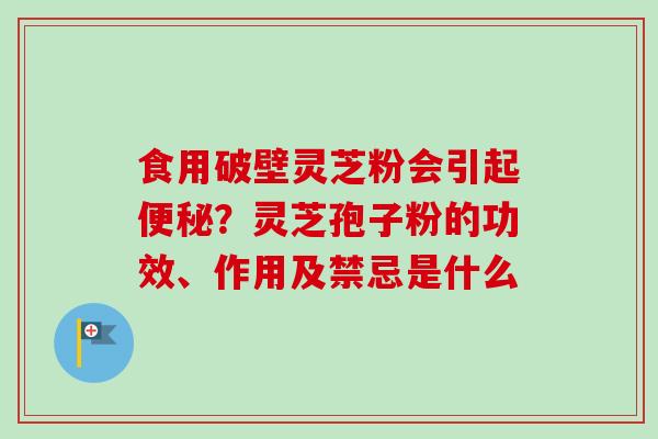 食用破壁灵芝粉会引起?灵芝孢子粉的功效、作用及禁忌是什么 食用破壁灵芝粉会引起?灵芝孢子粉的功效、作用及禁忌是什么