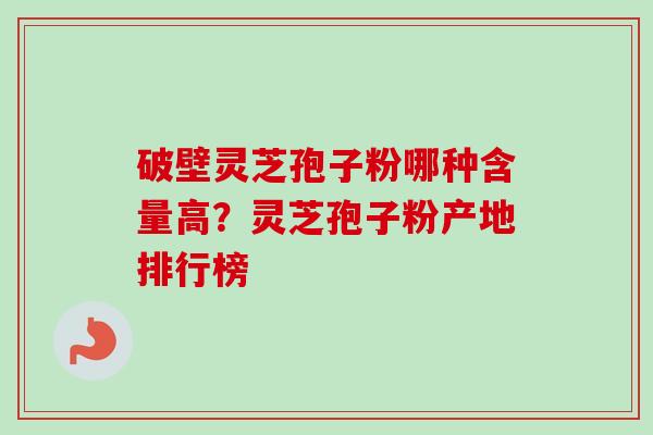 破壁灵芝孢子粉哪种含量高？灵芝孢子粉产地排行榜