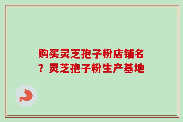 购买灵芝孢子粉店铺名?灵芝孢子粉生产基地 购买灵芝孢子粉店铺名?灵芝孢子粉生产基地