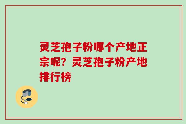 灵芝孢子粉哪个产地正宗呢?灵芝孢子粉产地排行榜 灵芝孢子粉哪个产地正宗呢?灵芝孢子粉产地排行榜