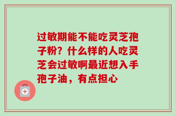 期能不能吃灵芝孢子粉?什么样的人吃灵芝会啊近想入手孢子油,有点担心 期能不能吃灵芝孢子粉?什么样的人吃灵芝会啊近想入手孢子油,有点担心