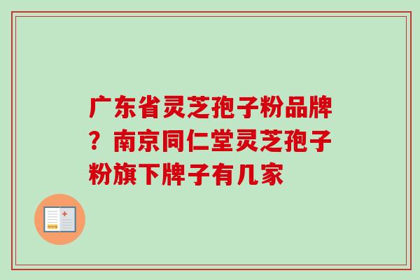广东省灵芝孢子粉品牌？南京同仁堂灵芝孢子粉旗下牌子有几家