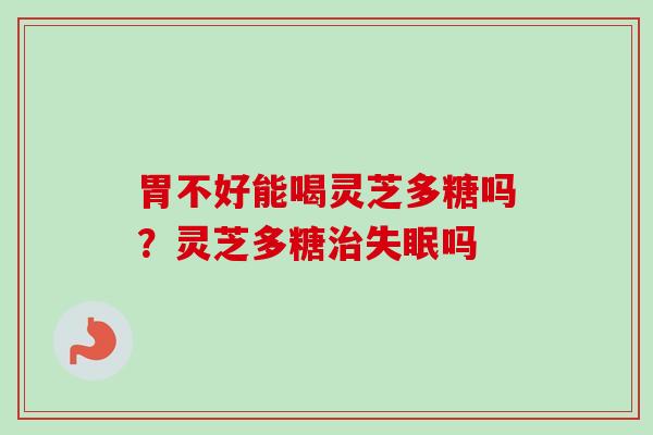 胃不好能喝灵芝多糖吗?灵芝多糖吗 胃不好能喝灵芝多糖吗?灵芝多糖吗