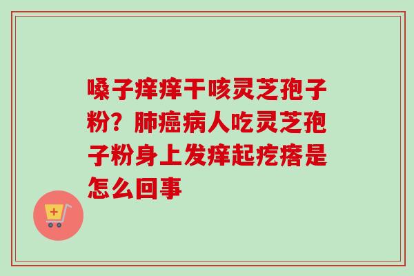 嗓子痒痒干咳灵芝孢子粉？人吃灵芝孢子粉身上发痒起疙瘩是怎么回事