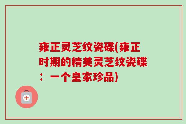 雍正灵芝纹瓷碟(雍正时期的精美灵芝纹瓷碟：一个皇家珍品)